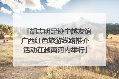 胡志明足迹中越友谊广西红色旅游线路推介活动在越南河内举行